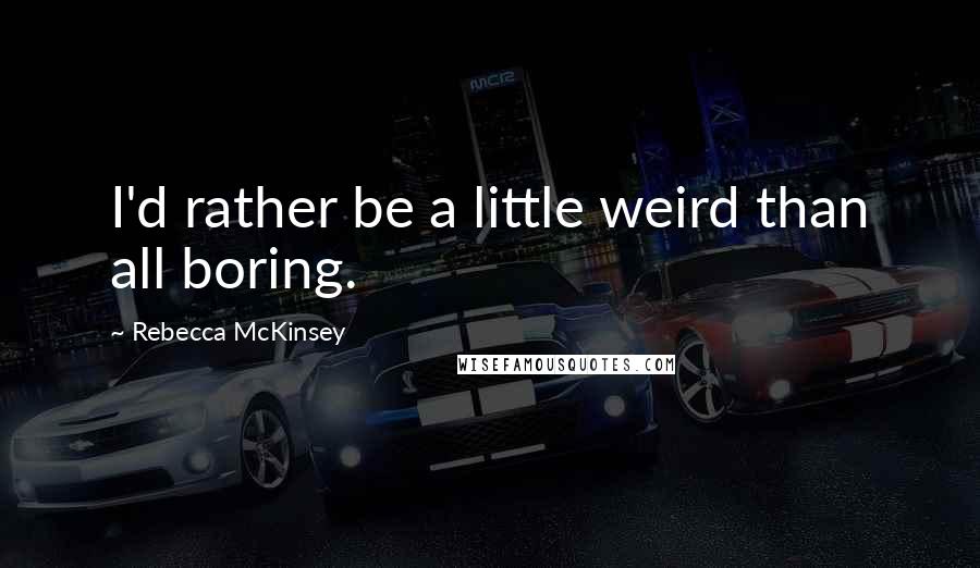 Rebecca McKinsey Quotes: I'd rather be a little weird than all boring.