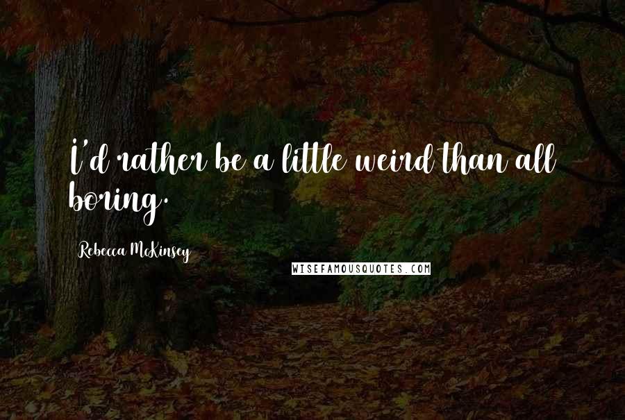 Rebecca McKinsey Quotes: I'd rather be a little weird than all boring.