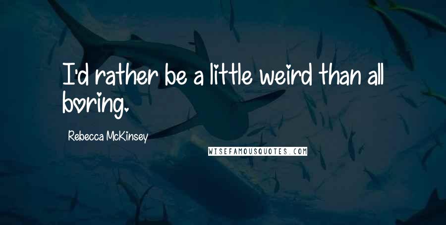 Rebecca McKinsey Quotes: I'd rather be a little weird than all boring.