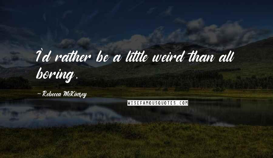 Rebecca McKinsey Quotes: I'd rather be a little weird than all boring.