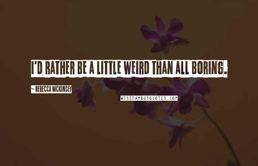 Rebecca McKinsey Quotes: I'd rather be a little weird than all boring.