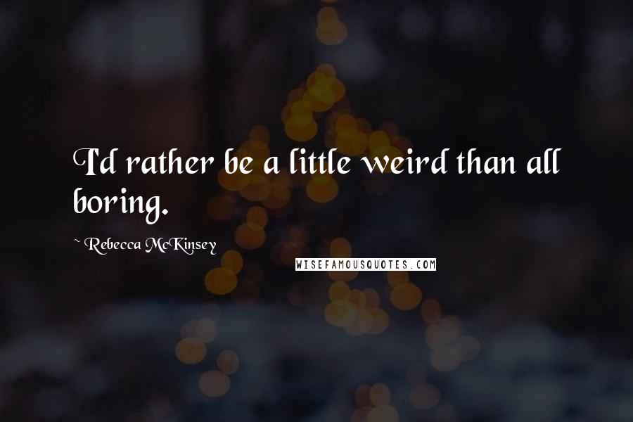 Rebecca McKinsey Quotes: I'd rather be a little weird than all boring.