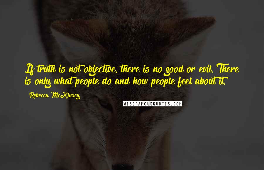 Rebecca McKinsey Quotes: If truth is not objective, there is no good or evil. There is only what people do and how people feel about it.