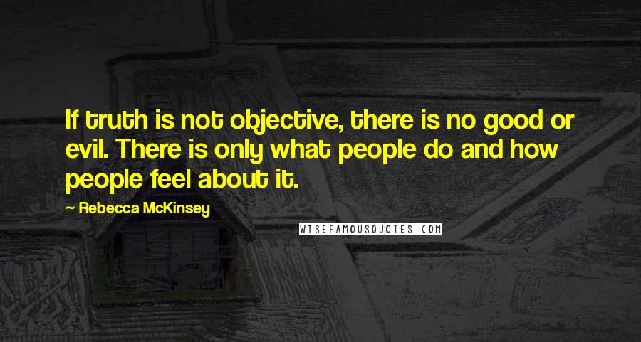 Rebecca McKinsey Quotes: If truth is not objective, there is no good or evil. There is only what people do and how people feel about it.