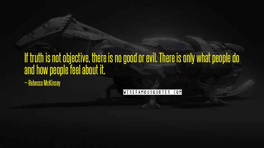 Rebecca McKinsey Quotes: If truth is not objective, there is no good or evil. There is only what people do and how people feel about it.