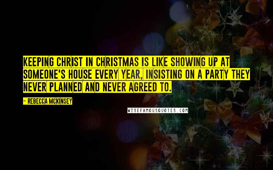 Rebecca McKinsey Quotes: Keeping Christ in Christmas is like showing up at someone's house every year, insisting on a party they never planned and never agreed to.