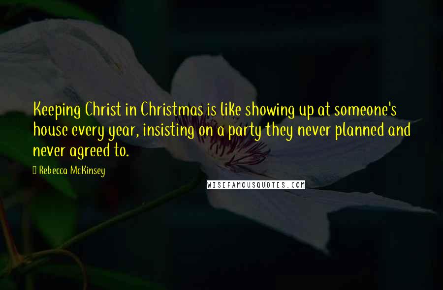 Rebecca McKinsey Quotes: Keeping Christ in Christmas is like showing up at someone's house every year, insisting on a party they never planned and never agreed to.