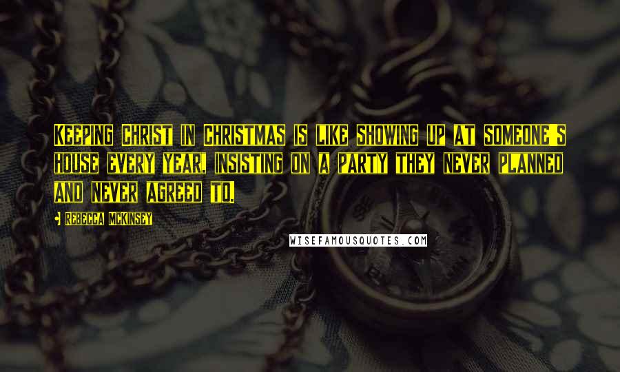 Rebecca McKinsey Quotes: Keeping Christ in Christmas is like showing up at someone's house every year, insisting on a party they never planned and never agreed to.