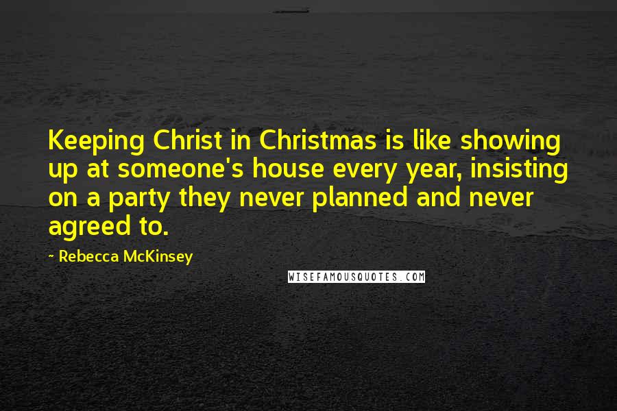 Rebecca McKinsey Quotes: Keeping Christ in Christmas is like showing up at someone's house every year, insisting on a party they never planned and never agreed to.