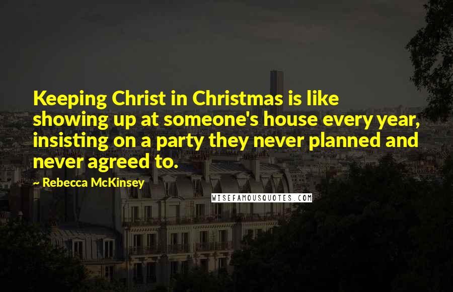 Rebecca McKinsey Quotes: Keeping Christ in Christmas is like showing up at someone's house every year, insisting on a party they never planned and never agreed to.