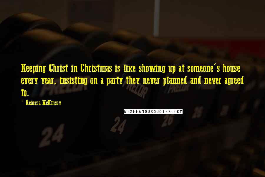 Rebecca McKinsey Quotes: Keeping Christ in Christmas is like showing up at someone's house every year, insisting on a party they never planned and never agreed to.