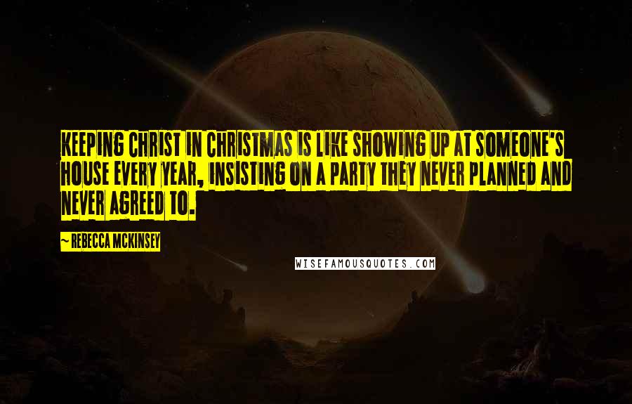 Rebecca McKinsey Quotes: Keeping Christ in Christmas is like showing up at someone's house every year, insisting on a party they never planned and never agreed to.