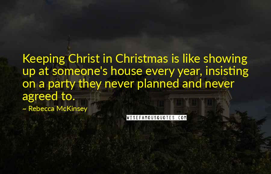 Rebecca McKinsey Quotes: Keeping Christ in Christmas is like showing up at someone's house every year, insisting on a party they never planned and never agreed to.