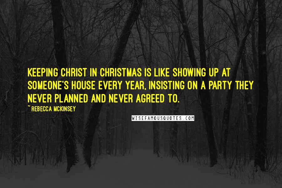 Rebecca McKinsey Quotes: Keeping Christ in Christmas is like showing up at someone's house every year, insisting on a party they never planned and never agreed to.