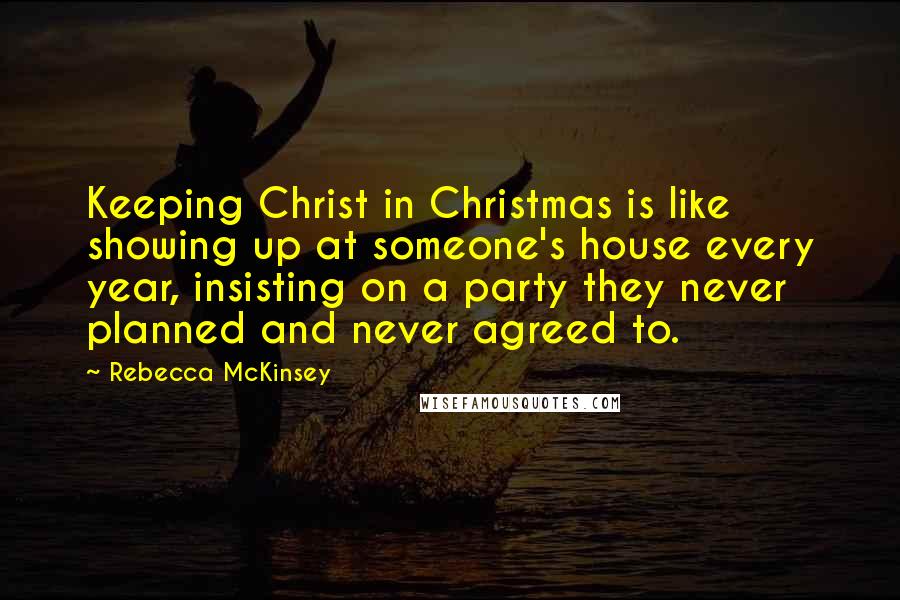 Rebecca McKinsey Quotes: Keeping Christ in Christmas is like showing up at someone's house every year, insisting on a party they never planned and never agreed to.