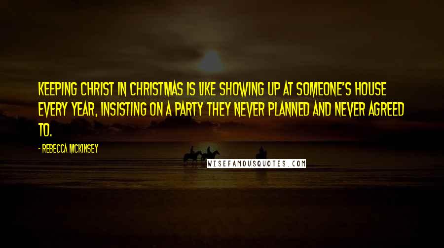 Rebecca McKinsey Quotes: Keeping Christ in Christmas is like showing up at someone's house every year, insisting on a party they never planned and never agreed to.