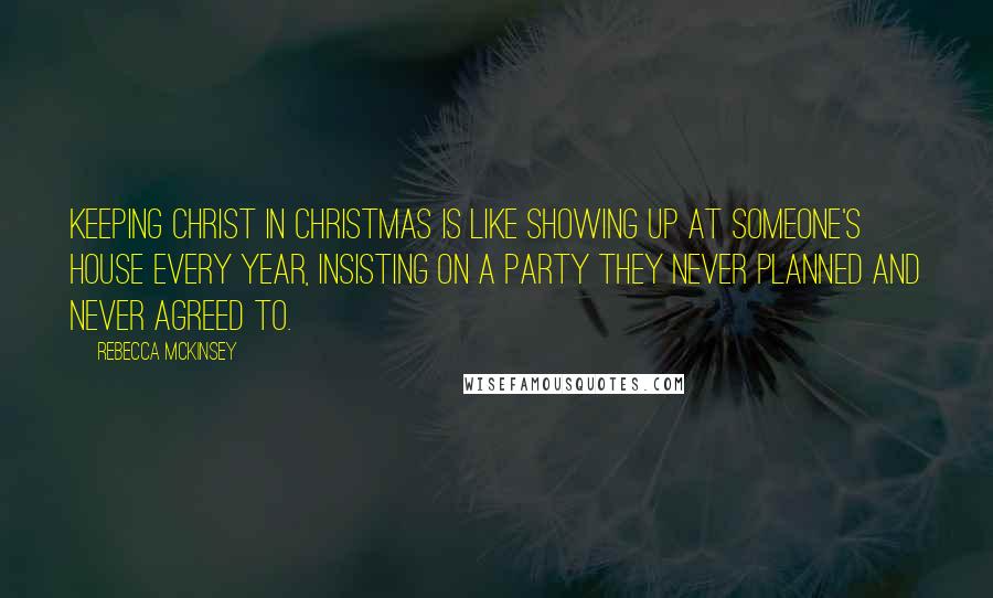 Rebecca McKinsey Quotes: Keeping Christ in Christmas is like showing up at someone's house every year, insisting on a party they never planned and never agreed to.