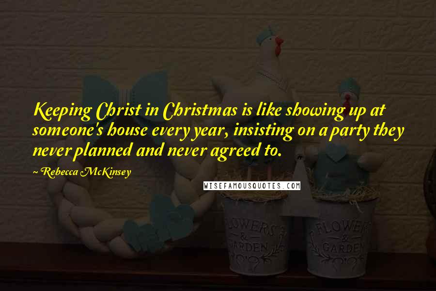 Rebecca McKinsey Quotes: Keeping Christ in Christmas is like showing up at someone's house every year, insisting on a party they never planned and never agreed to.