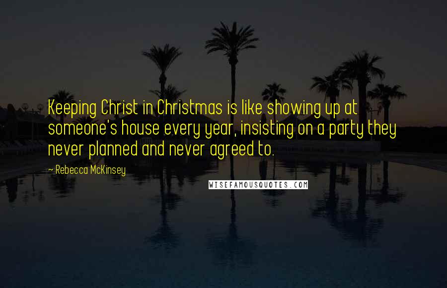 Rebecca McKinsey Quotes: Keeping Christ in Christmas is like showing up at someone's house every year, insisting on a party they never planned and never agreed to.