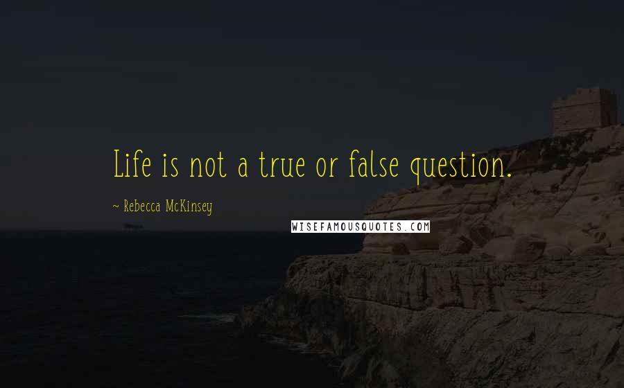 Rebecca McKinsey Quotes: Life is not a true or false question.