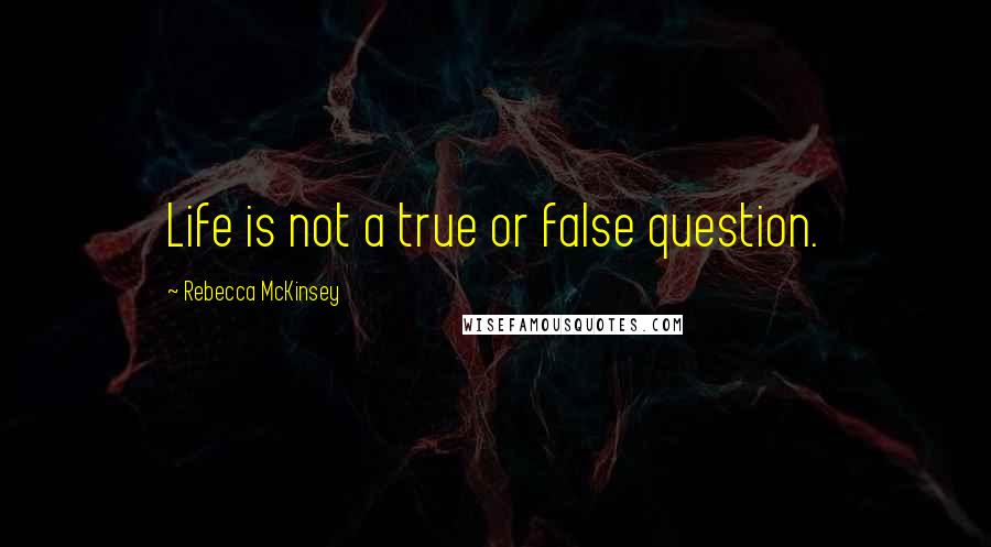 Rebecca McKinsey Quotes: Life is not a true or false question.