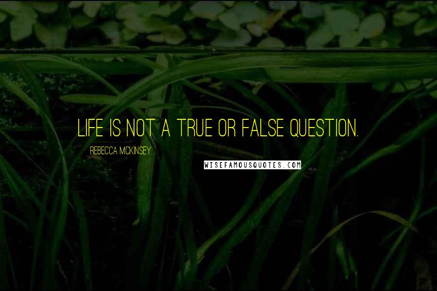 Rebecca McKinsey Quotes: Life is not a true or false question.