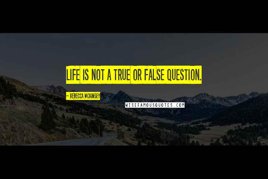 Rebecca McKinsey Quotes: Life is not a true or false question.