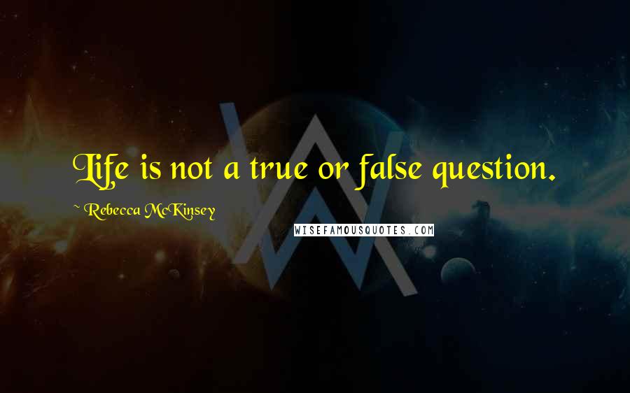 Rebecca McKinsey Quotes: Life is not a true or false question.