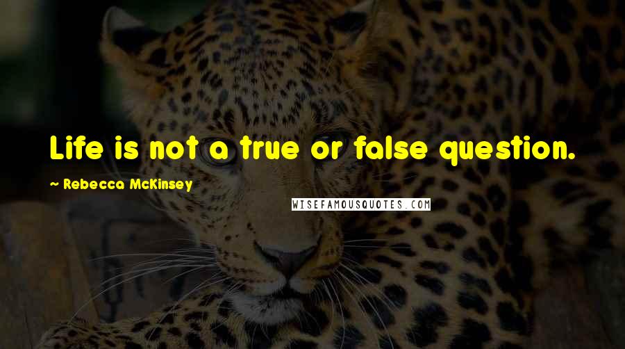 Rebecca McKinsey Quotes: Life is not a true or false question.