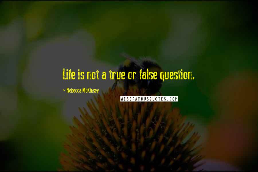 Rebecca McKinsey Quotes: Life is not a true or false question.