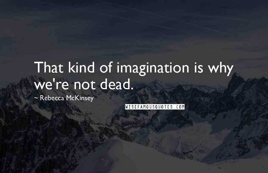 Rebecca McKinsey Quotes: That kind of imagination is why we're not dead.