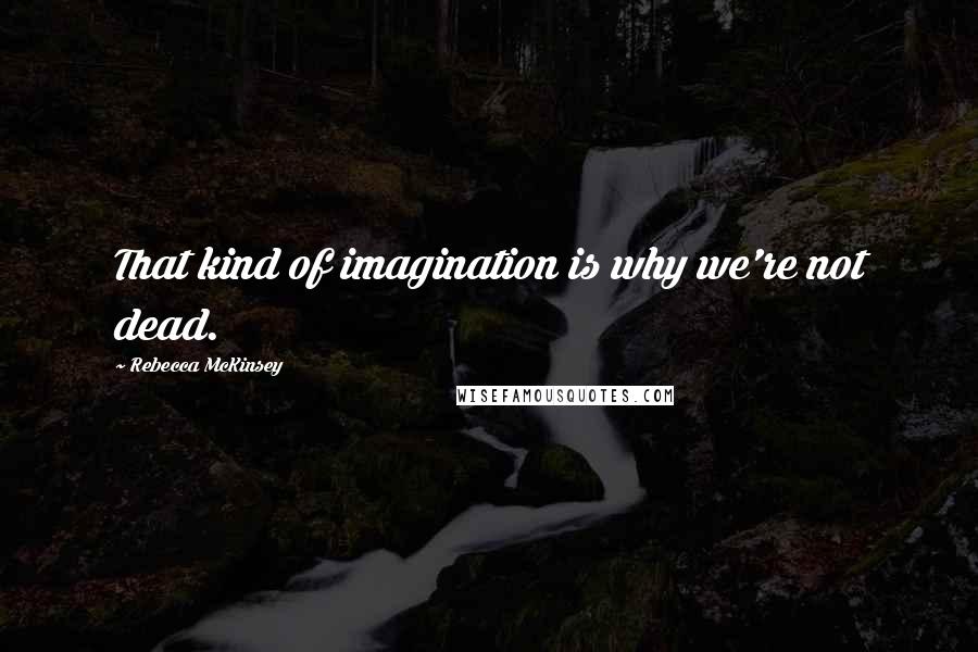 Rebecca McKinsey Quotes: That kind of imagination is why we're not dead.