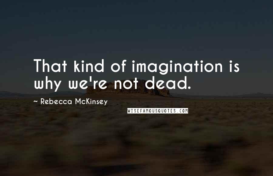 Rebecca McKinsey Quotes: That kind of imagination is why we're not dead.