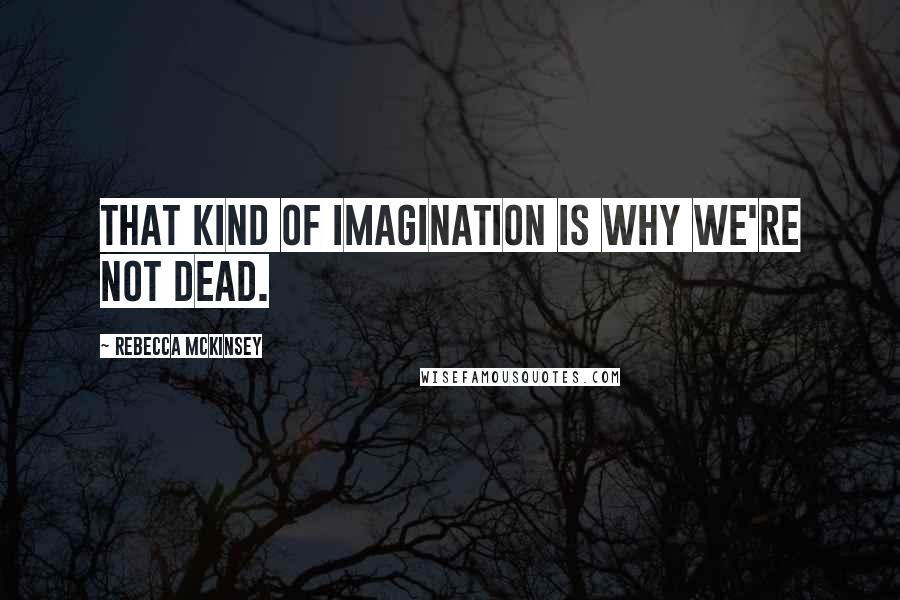 Rebecca McKinsey Quotes: That kind of imagination is why we're not dead.