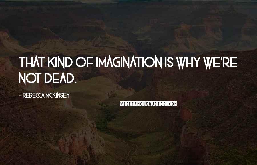 Rebecca McKinsey Quotes: That kind of imagination is why we're not dead.