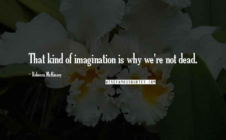 Rebecca McKinsey Quotes: That kind of imagination is why we're not dead.