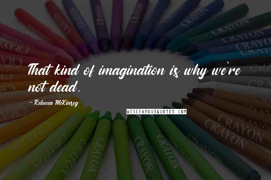 Rebecca McKinsey Quotes: That kind of imagination is why we're not dead.