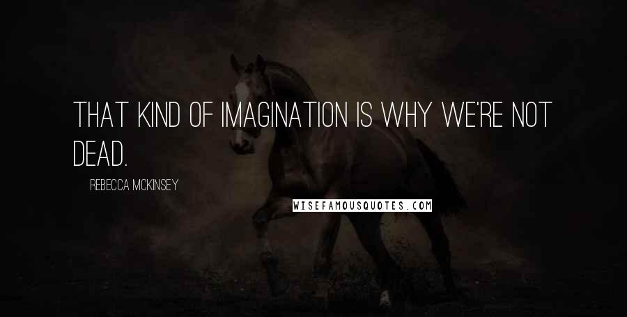 Rebecca McKinsey Quotes: That kind of imagination is why we're not dead.