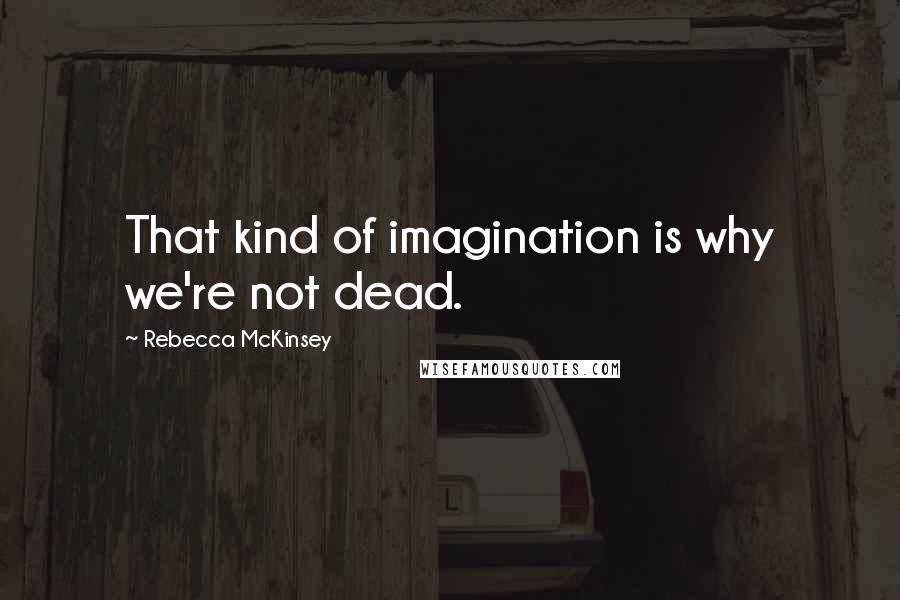 Rebecca McKinsey Quotes: That kind of imagination is why we're not dead.