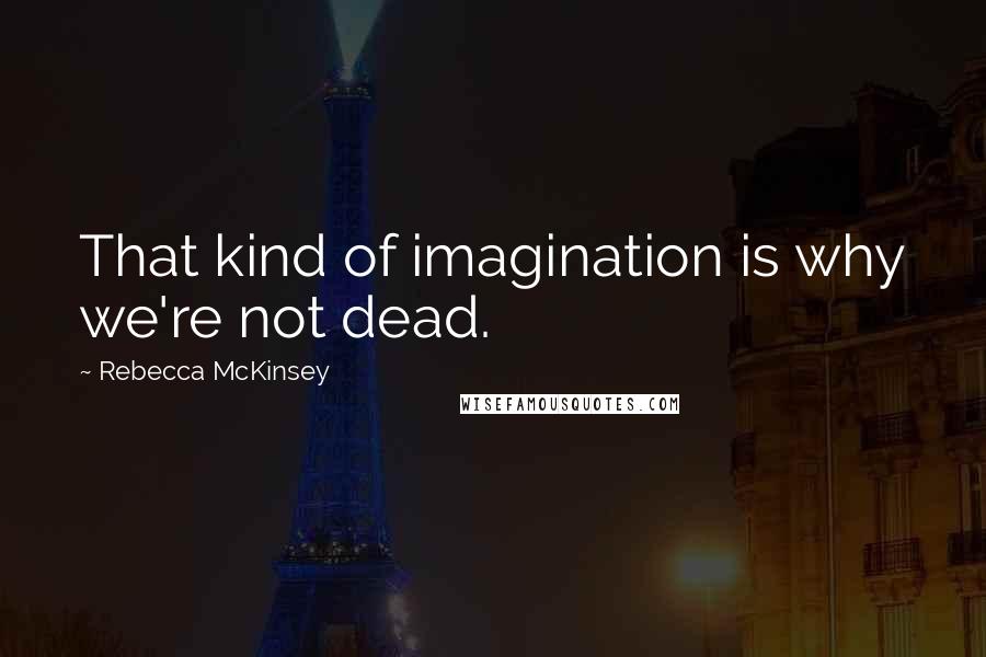 Rebecca McKinsey Quotes: That kind of imagination is why we're not dead.