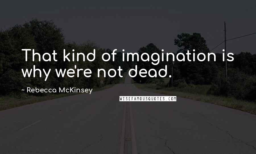 Rebecca McKinsey Quotes: That kind of imagination is why we're not dead.