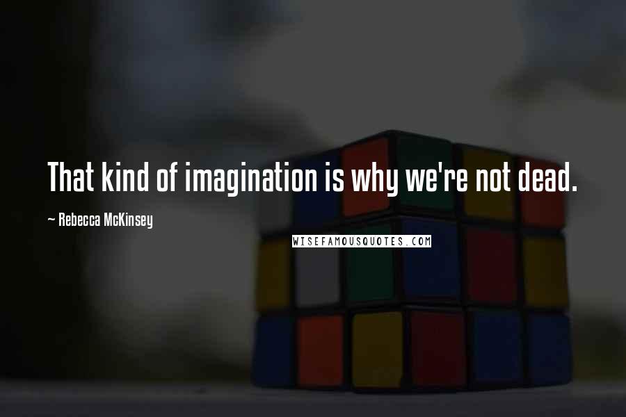 Rebecca McKinsey Quotes: That kind of imagination is why we're not dead.