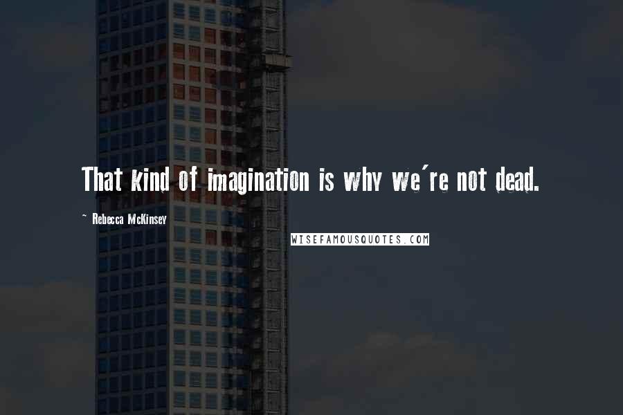 Rebecca McKinsey Quotes: That kind of imagination is why we're not dead.