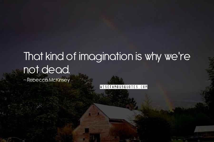 Rebecca McKinsey Quotes: That kind of imagination is why we're not dead.