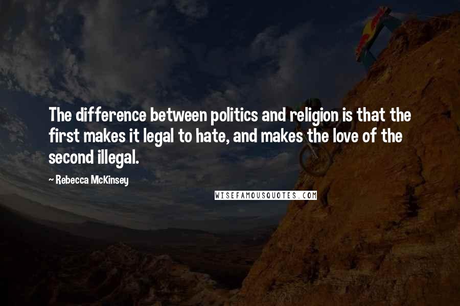 Rebecca McKinsey Quotes: The difference between politics and religion is that the first makes it legal to hate, and makes the love of the second illegal.