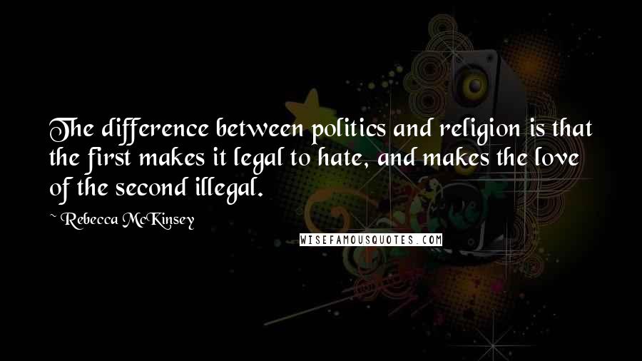 Rebecca McKinsey Quotes: The difference between politics and religion is that the first makes it legal to hate, and makes the love of the second illegal.