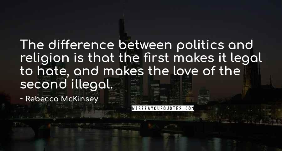 Rebecca McKinsey Quotes: The difference between politics and religion is that the first makes it legal to hate, and makes the love of the second illegal.