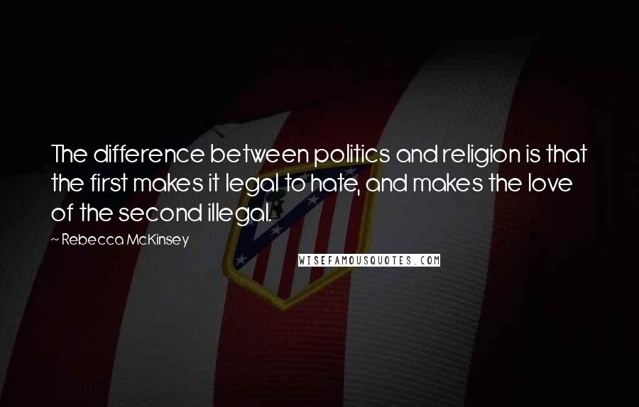 Rebecca McKinsey Quotes: The difference between politics and religion is that the first makes it legal to hate, and makes the love of the second illegal.