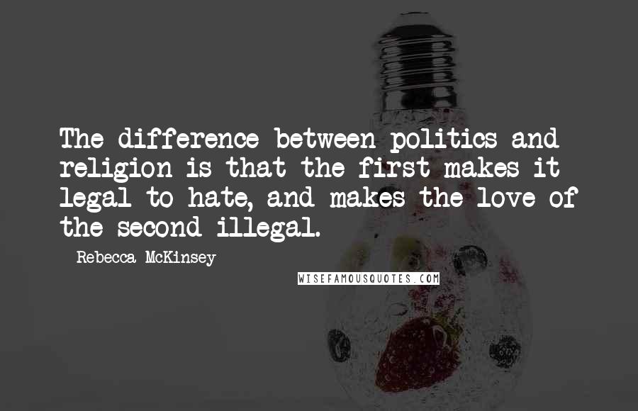 Rebecca McKinsey Quotes: The difference between politics and religion is that the first makes it legal to hate, and makes the love of the second illegal.