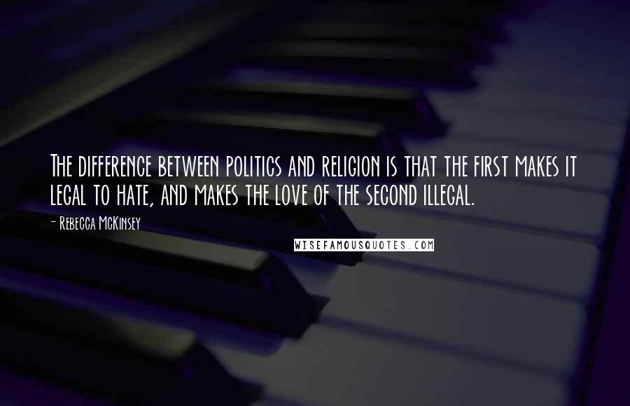 Rebecca McKinsey Quotes: The difference between politics and religion is that the first makes it legal to hate, and makes the love of the second illegal.